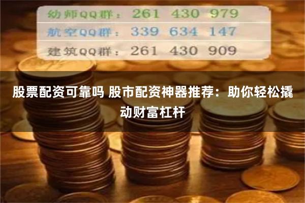 股票配资可靠吗 股市配资神器推荐：助你轻松撬动财富杠杆