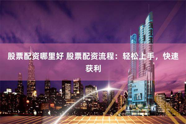股票配资哪里好 股票配资流程：轻松上手，快速获利