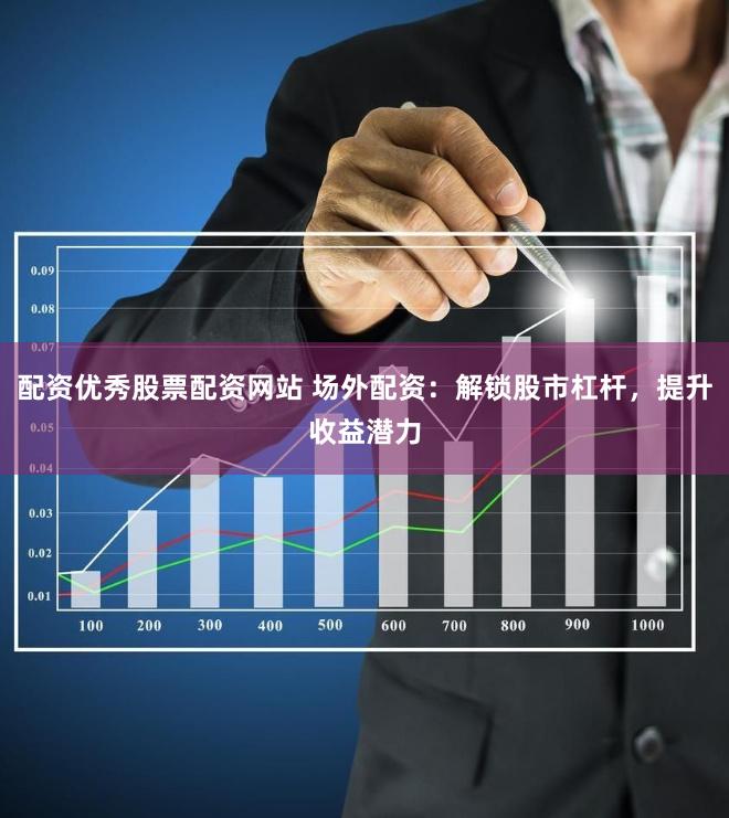 配资优秀股票配资网站 场外配资：解锁股市杠杆，提升收益潜力