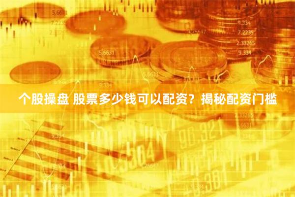 个股操盘 股票多少钱可以配资？揭秘配资门槛