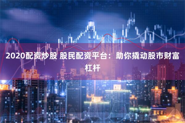 2020配资炒股 股民配资平台：助你撬动股市财富杠杆