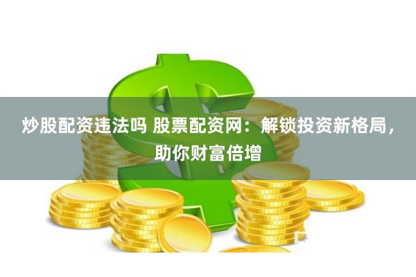 炒股配资违法吗 股票配资网：解锁投资新格局，助你财富倍增