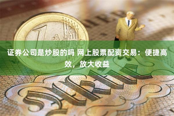证券公司是炒股的吗 网上股票配资交易：便捷高效，放大收益