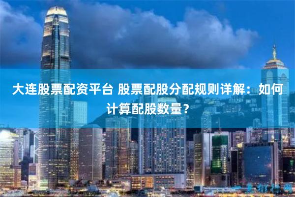 大连股票配资平台 股票配股分配规则详解：如何计算配股数量？