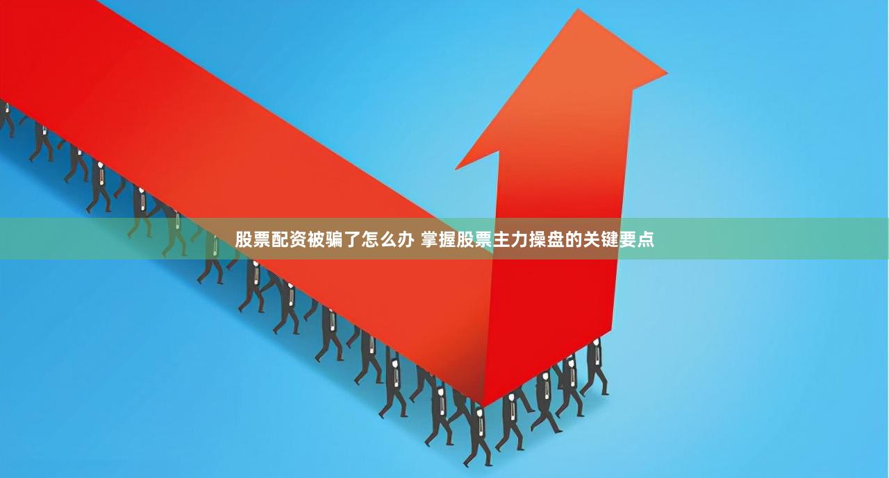 股票配资被骗了怎么办 掌握股票主力操盘的关键要点
