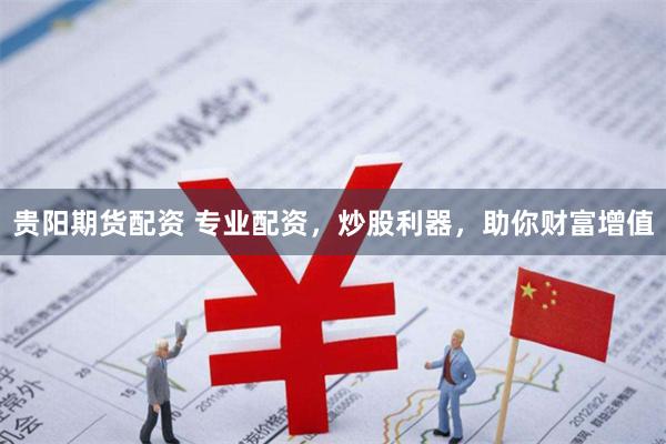 贵阳期货配资 专业配资，炒股利器，助你财富增值