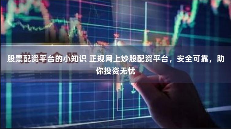 股票配资平台的小知识 正规网上炒股配资平台，安全可靠，助你投资无忧