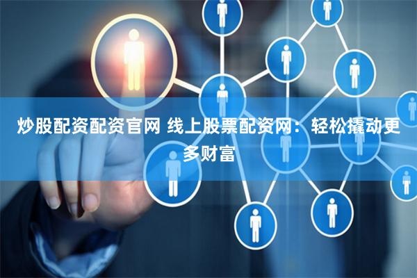 炒股配资配资官网 线上股票配资网：轻松撬动更多财富