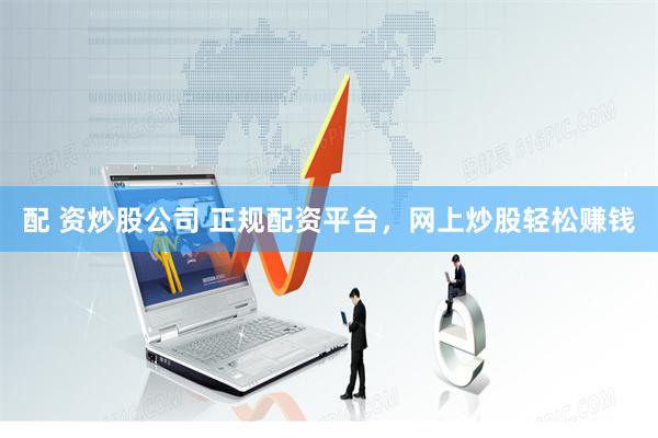 配 资炒股公司 正规配资平台，网上炒股轻松赚钱