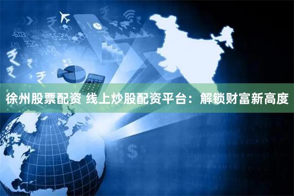 徐州股票配资 线上炒股配资平台：解锁财富新高度
