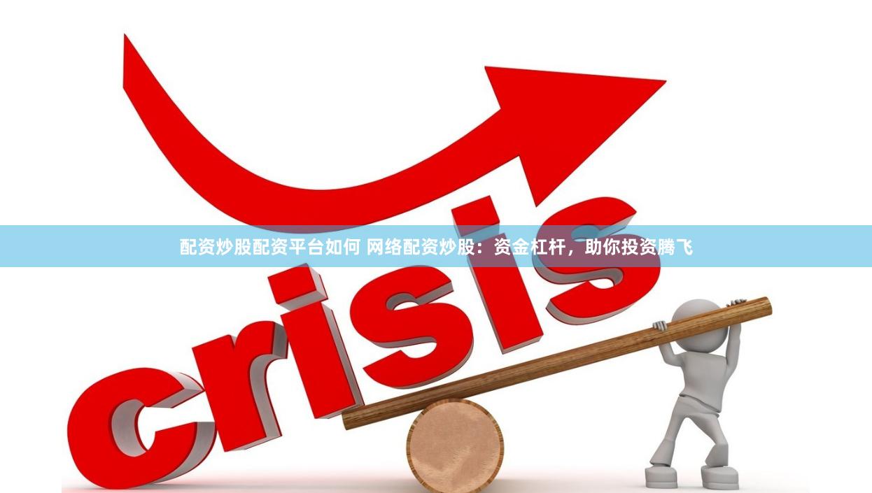 配资炒股配资平台如何 网络配资炒股：资金杠杆，助你投资腾飞
