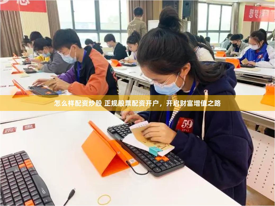 怎么样配资炒股 正规股票配资开户，开启财富增值之路