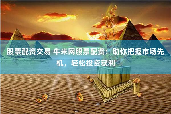 股票配资交易 牛米网股票配资：助你把握市场先机，轻松投资获利