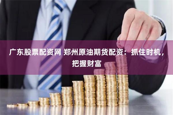 广东股票配资网 郑州原油期货配资：抓住时机，把握财富