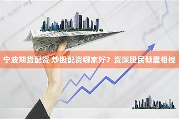 宁波期货配资 炒股配资哪家好？资深股民倾囊相授