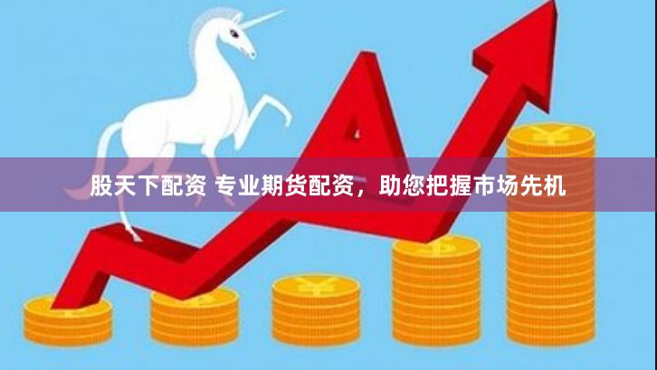 股天下配资 专业期货配资，助您把握市场先机