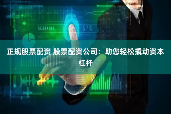正规股票配资 股票配资公司：助您轻松撬动资本杠杆