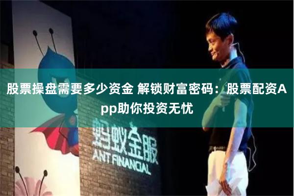 股票操盘需要多少资金 解锁财富密码：股票配资App助你投资无忧