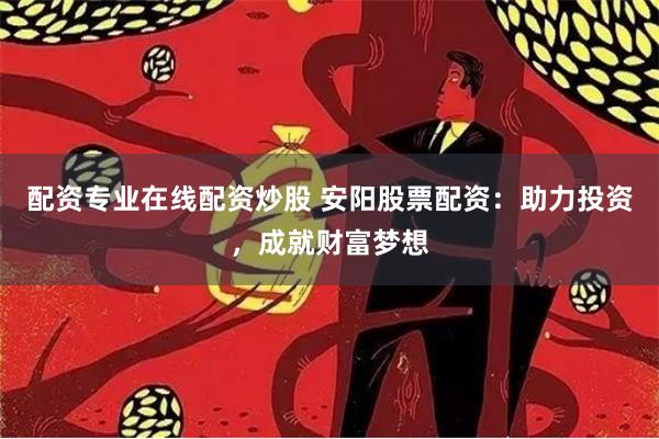 配资专业在线配资炒股 安阳股票配资：助力投资，成就财富梦想