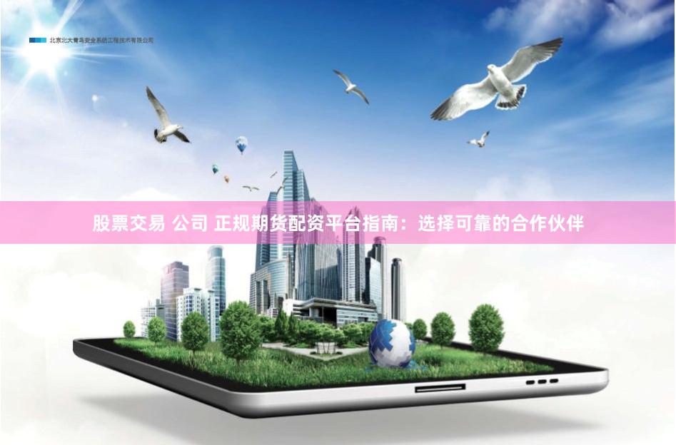 股票交易 公司 正规期货配资平台指南：选择可靠的合作伙伴