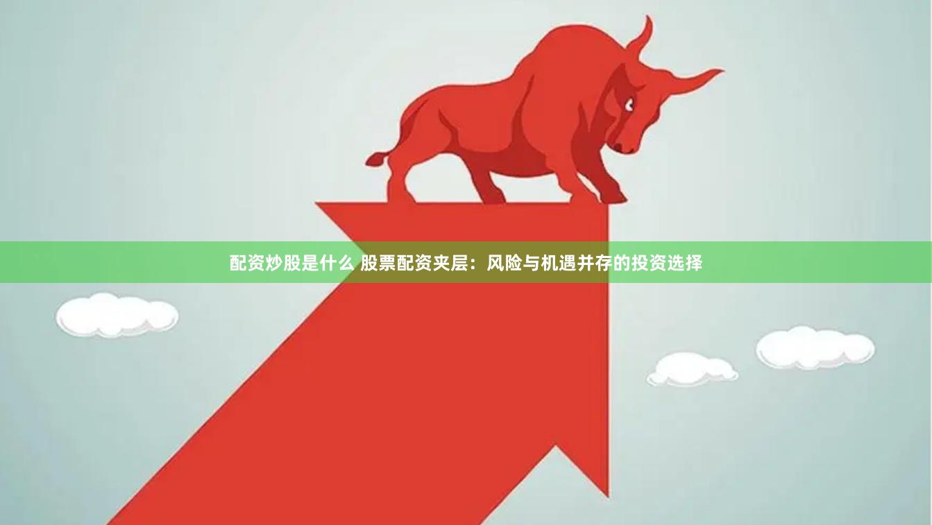 配资炒股是什么 股票配资夹层：风险与机遇并存的投资选择