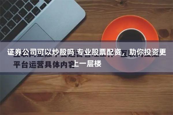 证券公司可以炒股吗 专业股票配资，助你投资更上一层楼