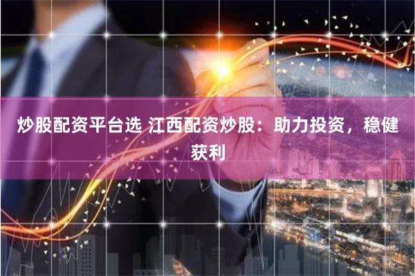 炒股配资平台选 江西配资炒股：助力投资，稳健获利