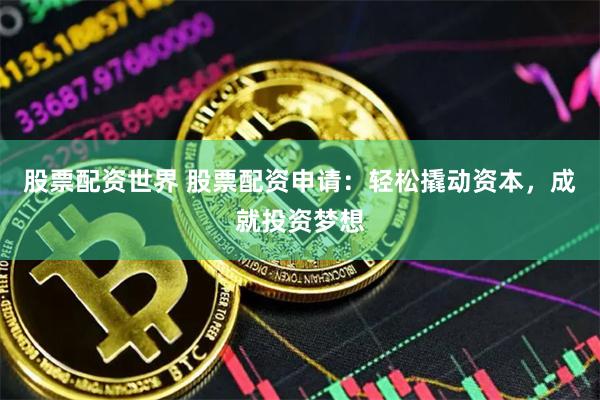 股票配资世界 股票配资申请：轻松撬动资本，成就投资梦想