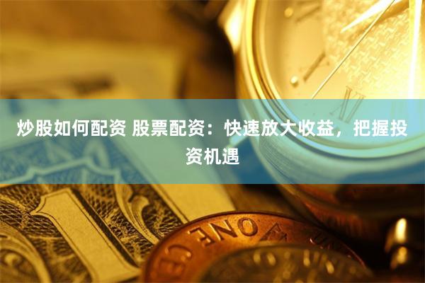 炒股如何配资 股票配资：快速放大收益，把握投资机遇