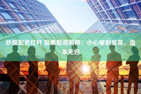 炒股配资杠杆 股票配资陷阱：小心被割韭菜，血本无归