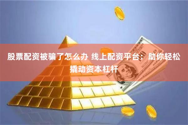 股票配资被骗了怎么办 线上配资平台：助你轻松撬动资本杠杆