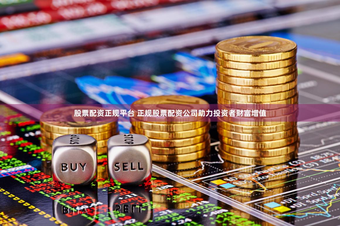 股票配资正规平台 正规股票配资公司助力投资者财富增值