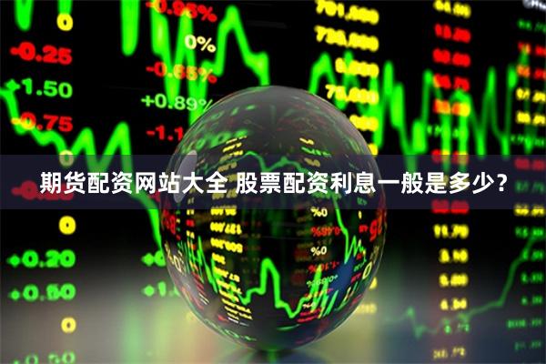 期货配资网站大全 股票配资利息一般是多少？