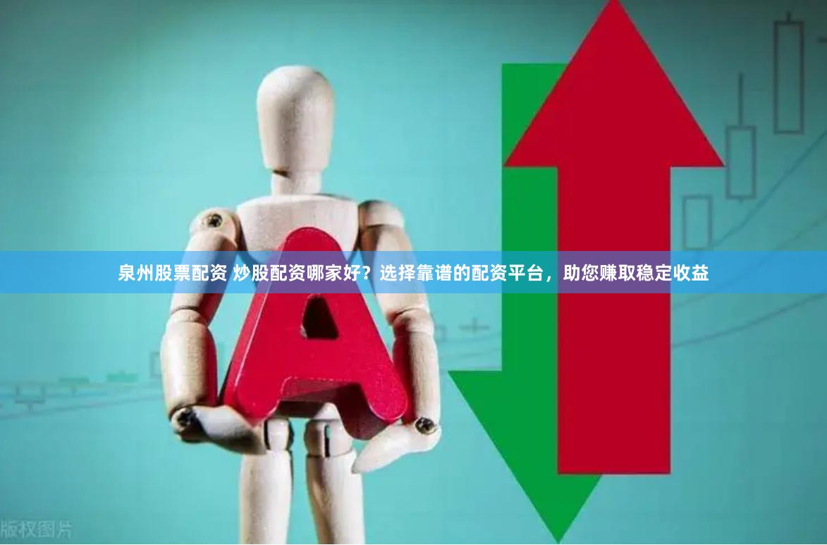 泉州股票配资 炒股配资哪家好？选择靠谱的配资平台，助您赚取稳定收益