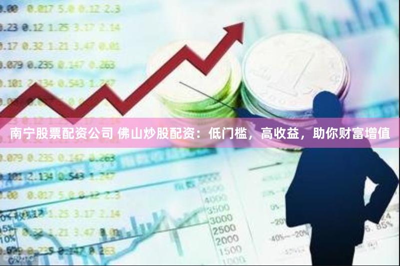 南宁股票配资公司 佛山炒股配资：低门槛，高收益，助你财富增值
