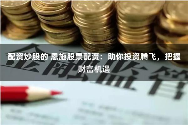 配资炒股的 恩施股票配资：助你投资腾飞，把握财富机遇