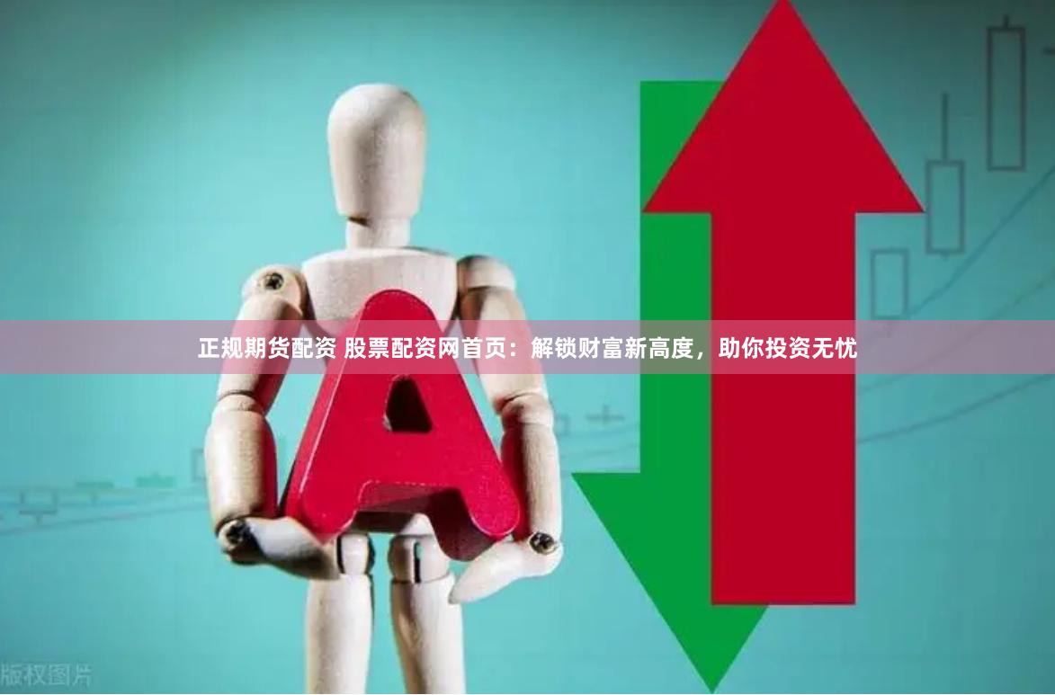 正规期货配资 股票配资网首页：解锁财富新高度，助你投资无忧
