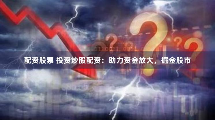 配资股票 投资炒股配资：助力资金放大，掘金股市