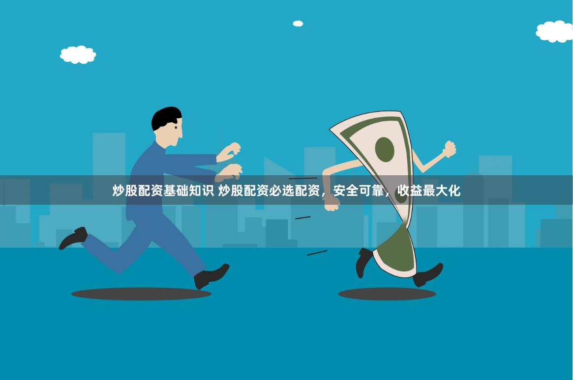 炒股配资基础知识 炒股配资必选配资，安全可靠，收益最大化