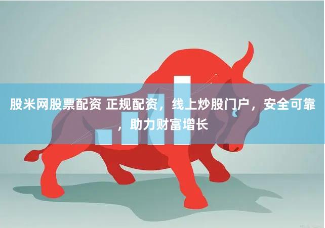 股米网股票配资 正规配资，线上炒股门户，安全可靠，助力财富增长